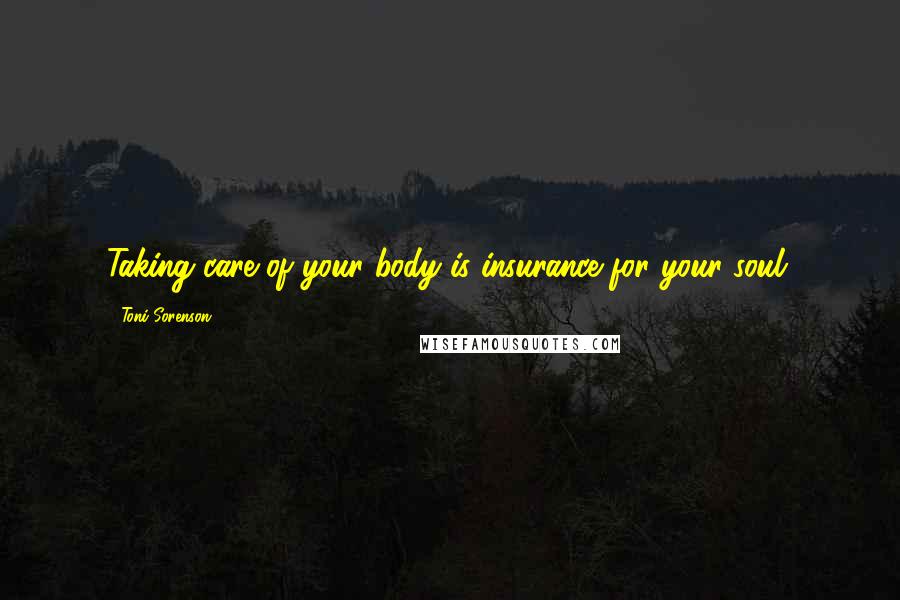 Toni Sorenson Quotes: Taking care of your body is insurance for your soul.