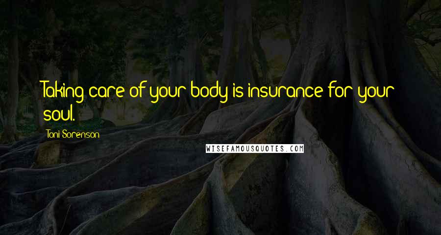 Toni Sorenson Quotes: Taking care of your body is insurance for your soul.