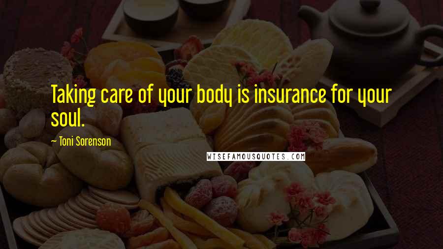 Toni Sorenson Quotes: Taking care of your body is insurance for your soul.