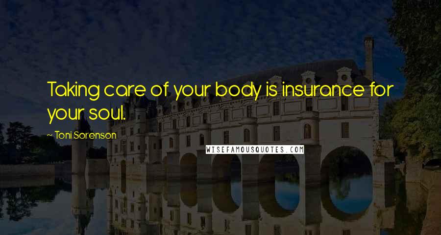 Toni Sorenson Quotes: Taking care of your body is insurance for your soul.