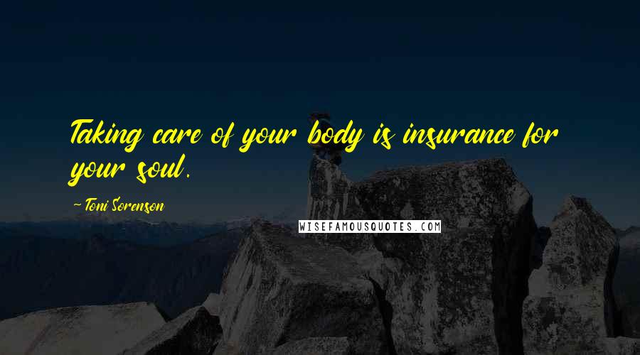 Toni Sorenson Quotes: Taking care of your body is insurance for your soul.