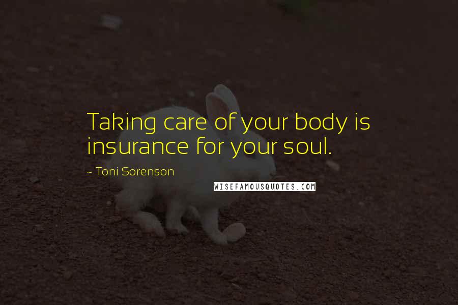 Toni Sorenson Quotes: Taking care of your body is insurance for your soul.