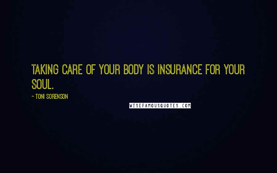 Toni Sorenson Quotes: Taking care of your body is insurance for your soul.