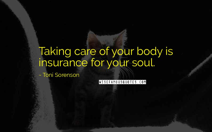 Toni Sorenson Quotes: Taking care of your body is insurance for your soul.