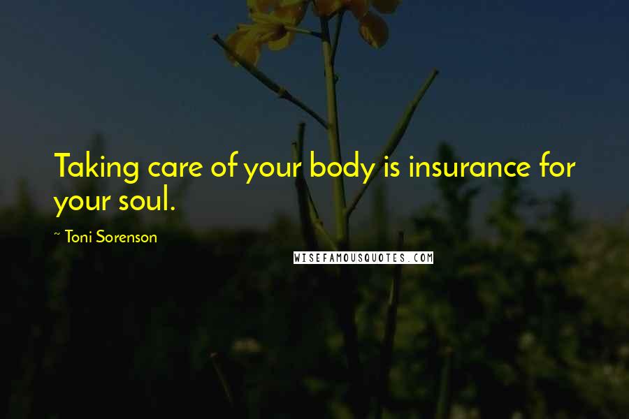 Toni Sorenson Quotes: Taking care of your body is insurance for your soul.