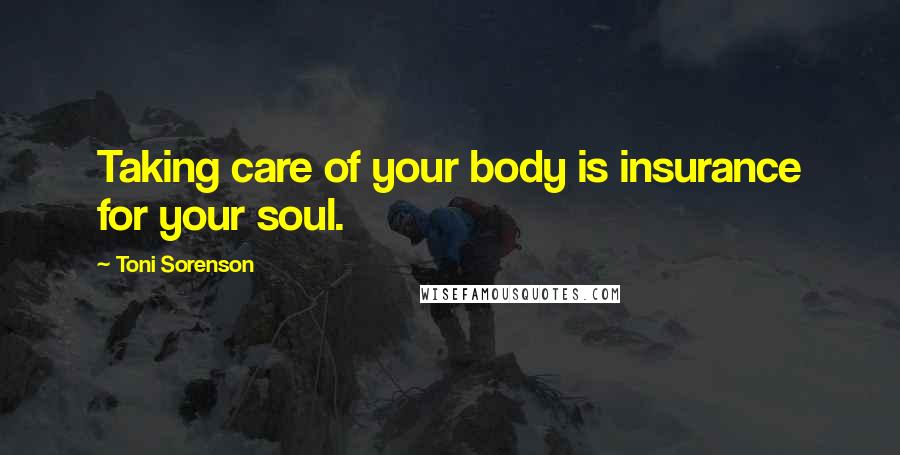 Toni Sorenson Quotes: Taking care of your body is insurance for your soul.