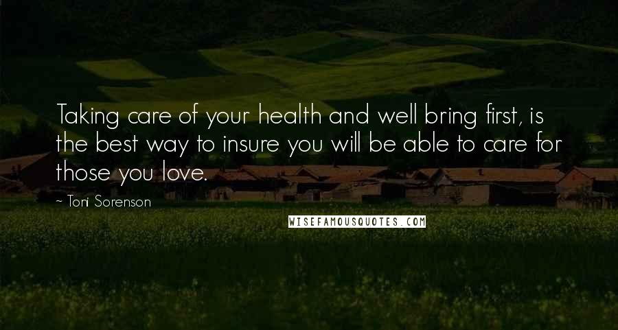 Toni Sorenson Quotes: Taking care of your health and well bring first, is the best way to insure you will be able to care for those you love.