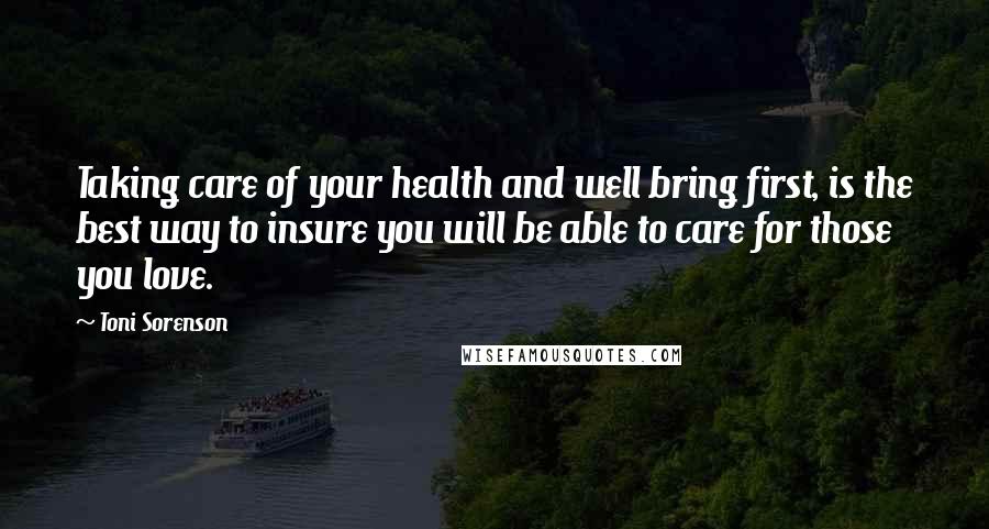 Toni Sorenson Quotes: Taking care of your health and well bring first, is the best way to insure you will be able to care for those you love.