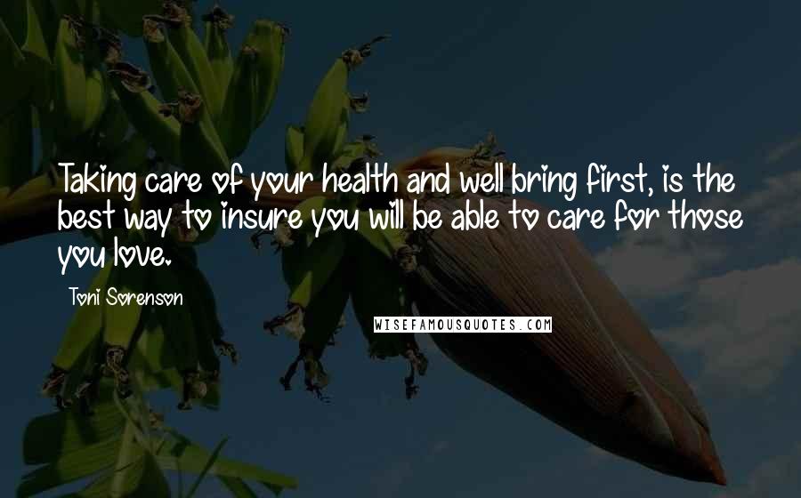 Toni Sorenson Quotes: Taking care of your health and well bring first, is the best way to insure you will be able to care for those you love.