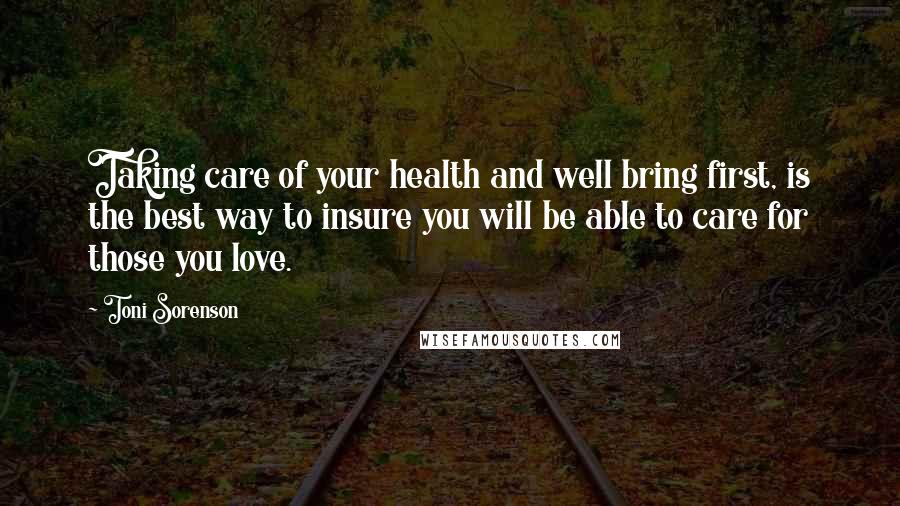 Toni Sorenson Quotes: Taking care of your health and well bring first, is the best way to insure you will be able to care for those you love.