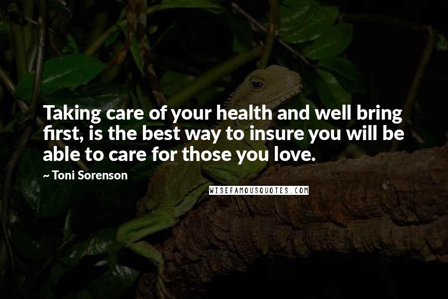 Toni Sorenson Quotes: Taking care of your health and well bring first, is the best way to insure you will be able to care for those you love.