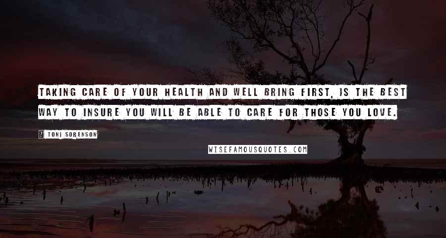 Toni Sorenson Quotes: Taking care of your health and well bring first, is the best way to insure you will be able to care for those you love.