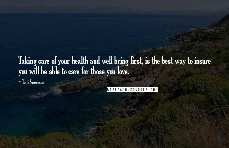 Toni Sorenson Quotes: Taking care of your health and well bring first, is the best way to insure you will be able to care for those you love.