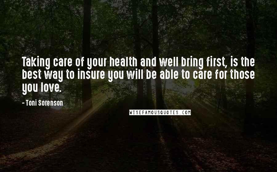 Toni Sorenson Quotes: Taking care of your health and well bring first, is the best way to insure you will be able to care for those you love.