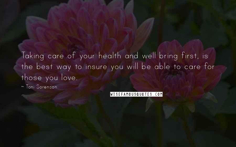 Toni Sorenson Quotes: Taking care of your health and well bring first, is the best way to insure you will be able to care for those you love.