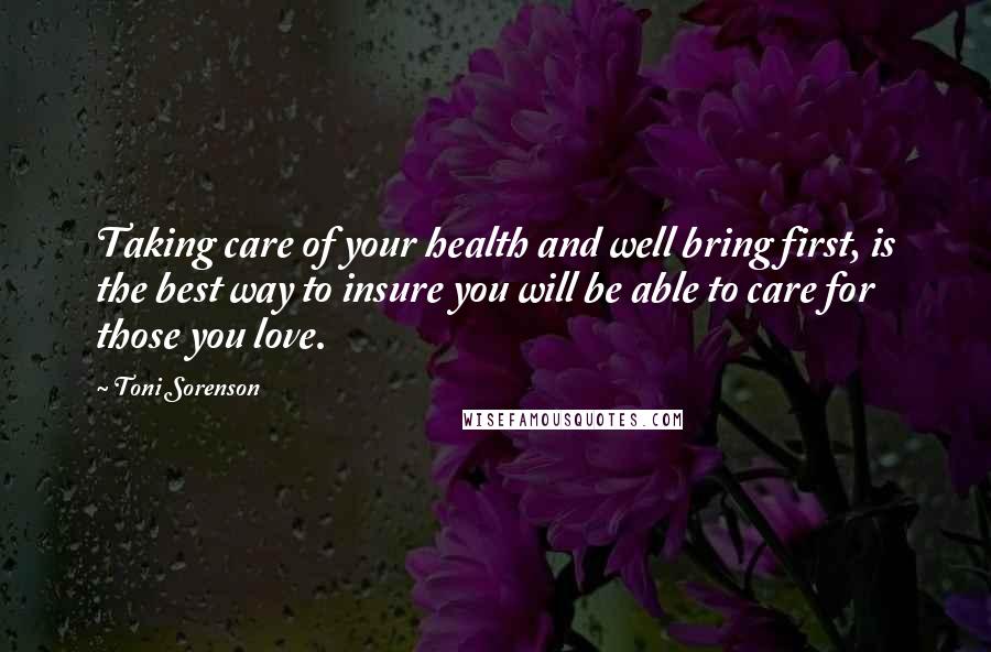Toni Sorenson Quotes: Taking care of your health and well bring first, is the best way to insure you will be able to care for those you love.