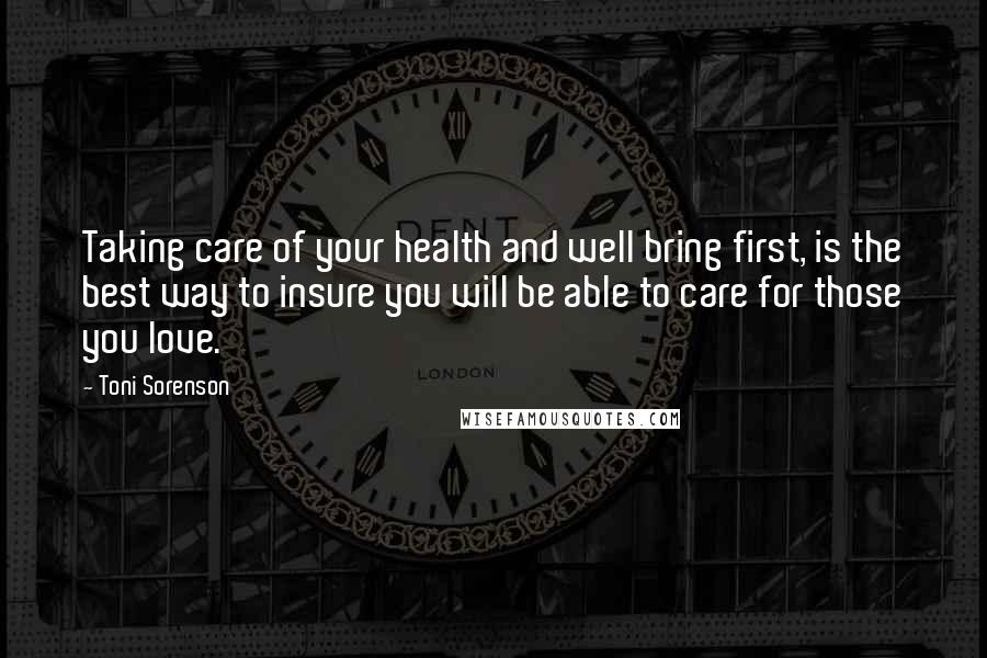 Toni Sorenson Quotes: Taking care of your health and well bring first, is the best way to insure you will be able to care for those you love.