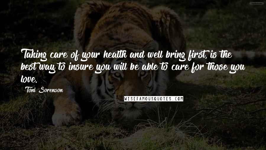 Toni Sorenson Quotes: Taking care of your health and well bring first, is the best way to insure you will be able to care for those you love.