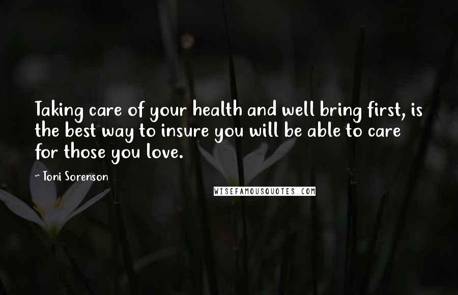 Toni Sorenson Quotes: Taking care of your health and well bring first, is the best way to insure you will be able to care for those you love.