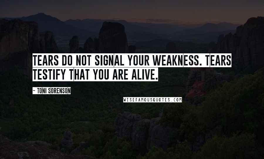 Toni Sorenson Quotes: Tears do not signal your weakness. Tears testify that you are alive.