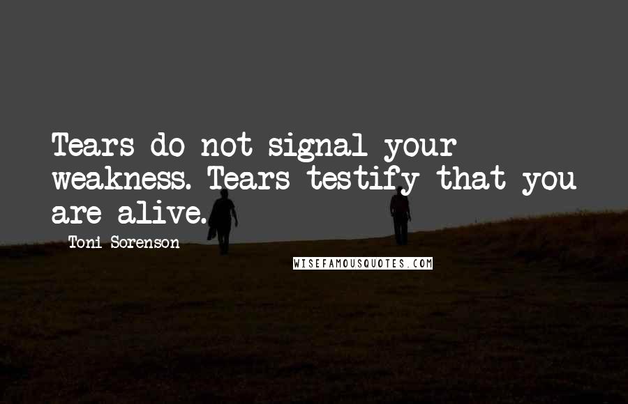 Toni Sorenson Quotes: Tears do not signal your weakness. Tears testify that you are alive.