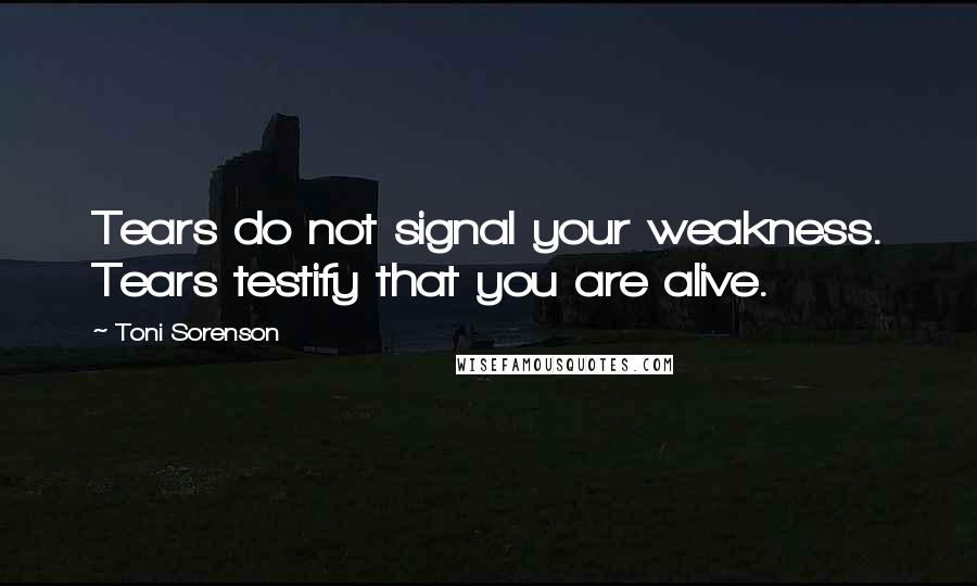 Toni Sorenson Quotes: Tears do not signal your weakness. Tears testify that you are alive.