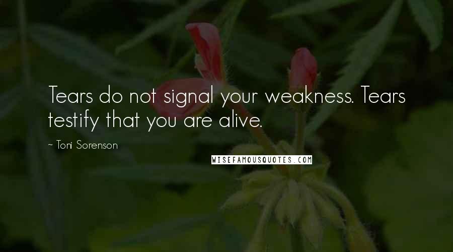 Toni Sorenson Quotes: Tears do not signal your weakness. Tears testify that you are alive.