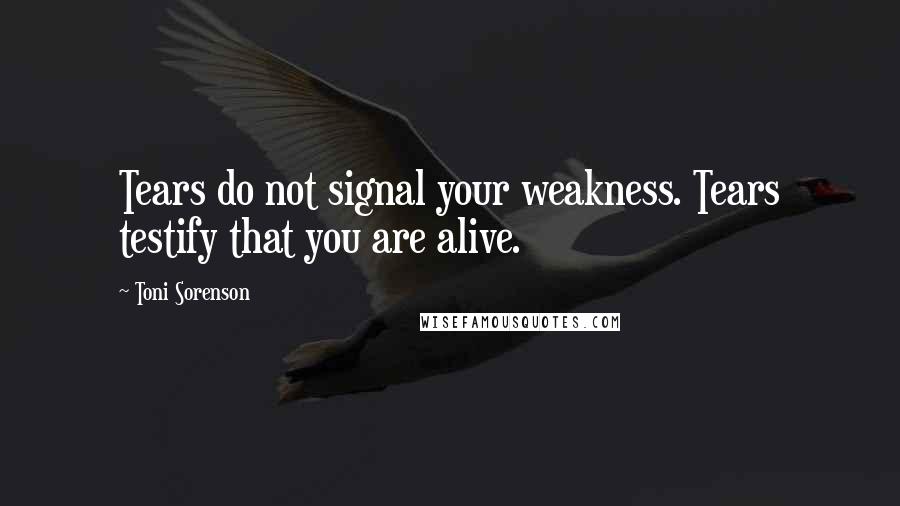 Toni Sorenson Quotes: Tears do not signal your weakness. Tears testify that you are alive.