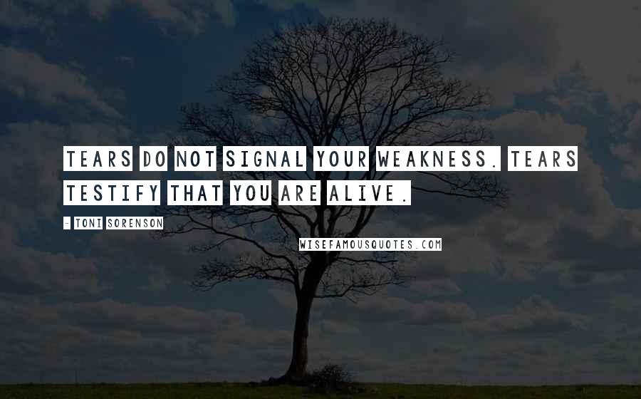 Toni Sorenson Quotes: Tears do not signal your weakness. Tears testify that you are alive.