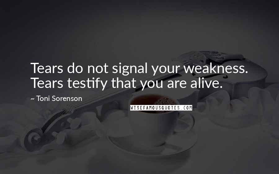 Toni Sorenson Quotes: Tears do not signal your weakness. Tears testify that you are alive.