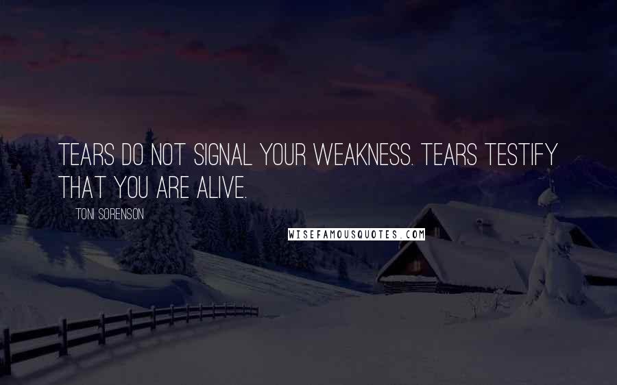 Toni Sorenson Quotes: Tears do not signal your weakness. Tears testify that you are alive.