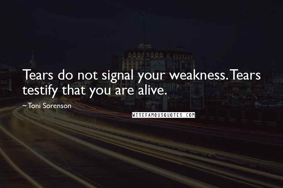 Toni Sorenson Quotes: Tears do not signal your weakness. Tears testify that you are alive.