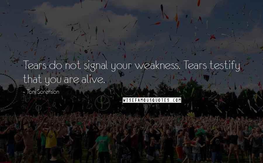 Toni Sorenson Quotes: Tears do not signal your weakness. Tears testify that you are alive.