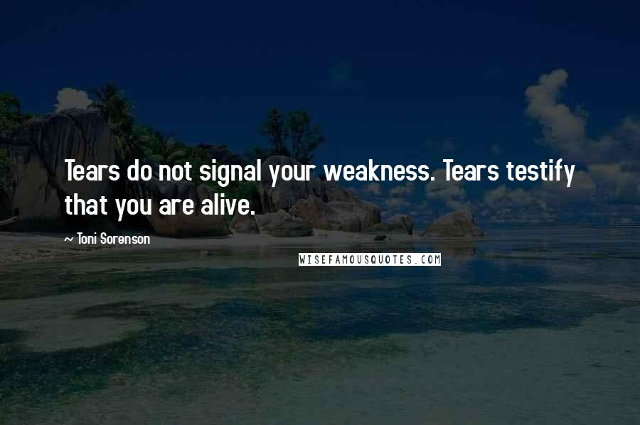 Toni Sorenson Quotes: Tears do not signal your weakness. Tears testify that you are alive.