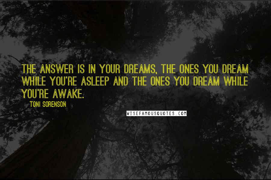 Toni Sorenson Quotes: The answer is in your dreams, the ones you dream while you're asleep and the ones you dream while you're awake.