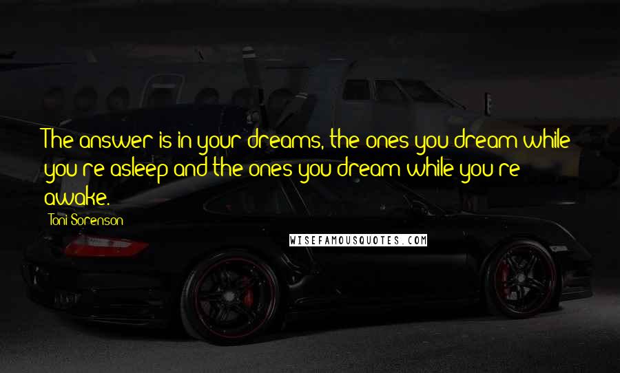 Toni Sorenson Quotes: The answer is in your dreams, the ones you dream while you're asleep and the ones you dream while you're awake.