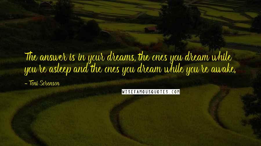 Toni Sorenson Quotes: The answer is in your dreams, the ones you dream while you're asleep and the ones you dream while you're awake.