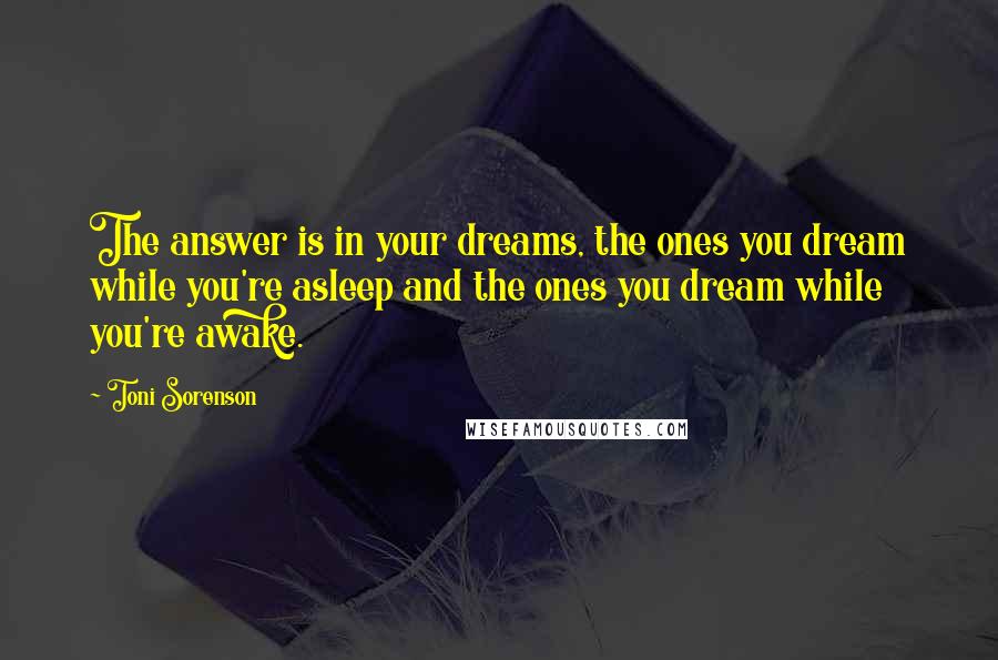 Toni Sorenson Quotes: The answer is in your dreams, the ones you dream while you're asleep and the ones you dream while you're awake.