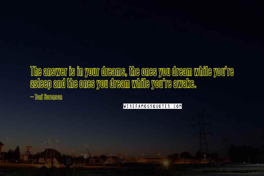 Toni Sorenson Quotes: The answer is in your dreams, the ones you dream while you're asleep and the ones you dream while you're awake.