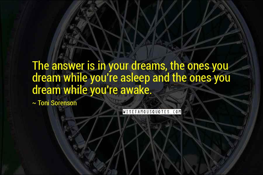 Toni Sorenson Quotes: The answer is in your dreams, the ones you dream while you're asleep and the ones you dream while you're awake.