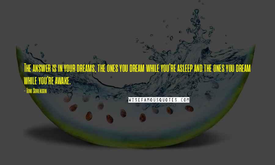 Toni Sorenson Quotes: The answer is in your dreams, the ones you dream while you're asleep and the ones you dream while you're awake.