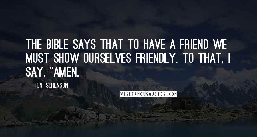 Toni Sorenson Quotes: The Bible says that to have a friend we must show ourselves friendly. To that, I say, "Amen.