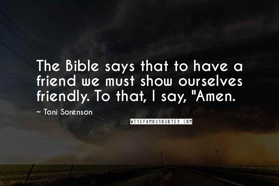 Toni Sorenson Quotes: The Bible says that to have a friend we must show ourselves friendly. To that, I say, "Amen.