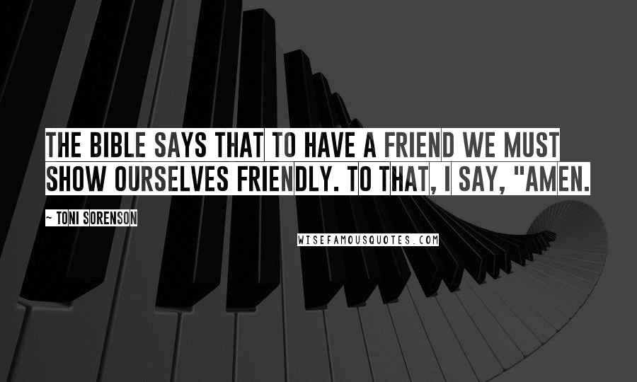 Toni Sorenson Quotes: The Bible says that to have a friend we must show ourselves friendly. To that, I say, "Amen.