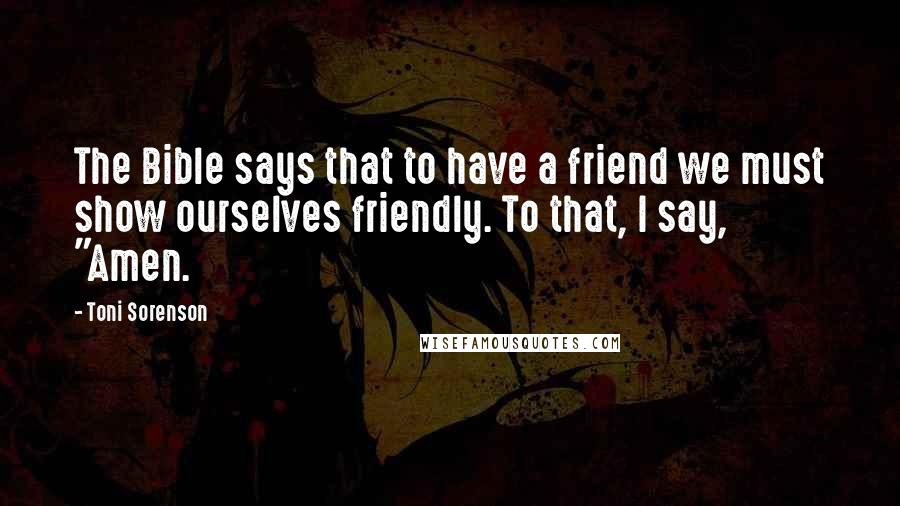 Toni Sorenson Quotes: The Bible says that to have a friend we must show ourselves friendly. To that, I say, "Amen.
