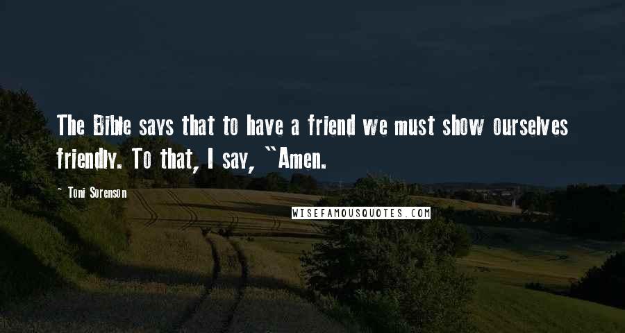 Toni Sorenson Quotes: The Bible says that to have a friend we must show ourselves friendly. To that, I say, "Amen.