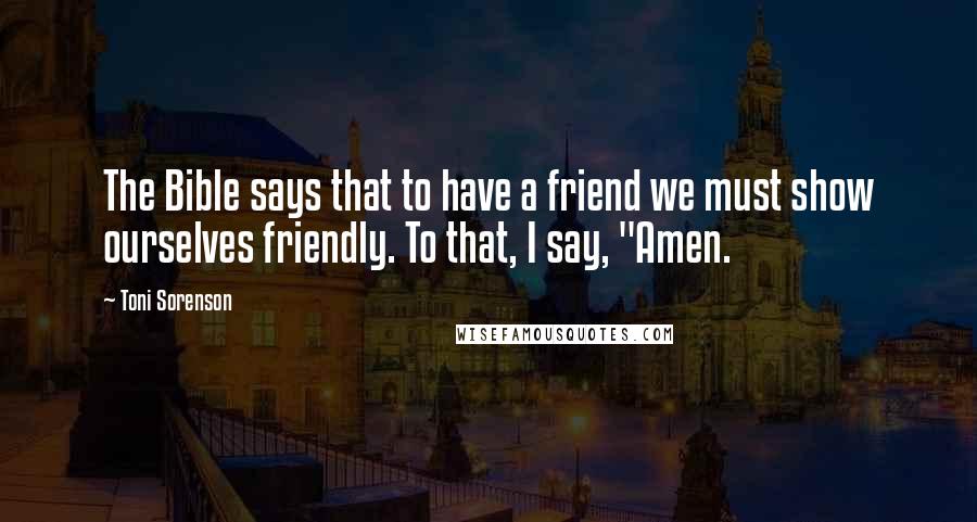 Toni Sorenson Quotes: The Bible says that to have a friend we must show ourselves friendly. To that, I say, "Amen.