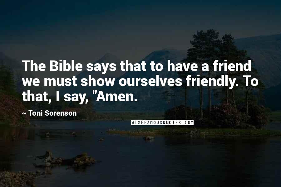 Toni Sorenson Quotes: The Bible says that to have a friend we must show ourselves friendly. To that, I say, "Amen.