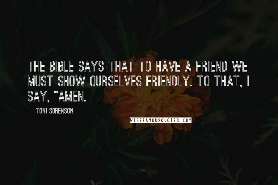 Toni Sorenson Quotes: The Bible says that to have a friend we must show ourselves friendly. To that, I say, "Amen.