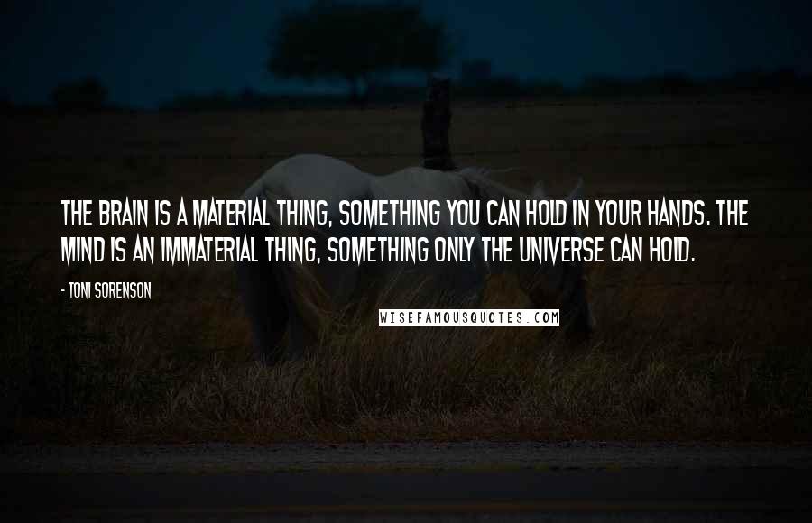 Toni Sorenson Quotes: The brain is a material thing, something you can hold in your hands. The mind is an immaterial thing, something only the Universe can hold.